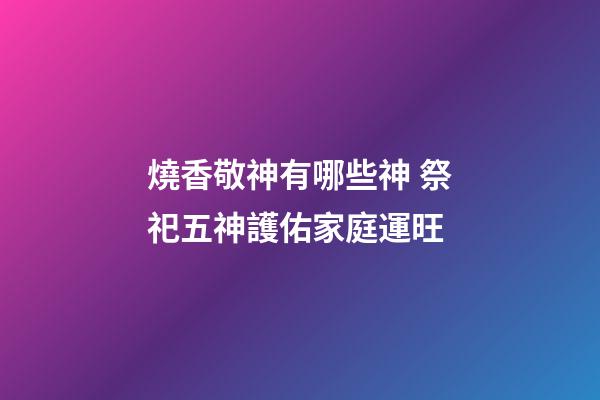 燒香敬神有哪些神 祭祀五神護佑家庭運旺